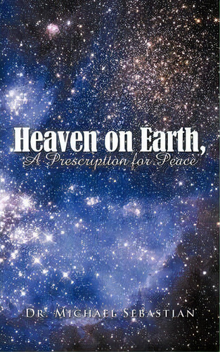 Heaven On Earth, A Prescription For Peace, De Dr. Michael Sebastian. Editorial Authorhouse, Tapa Blanda En Inglés