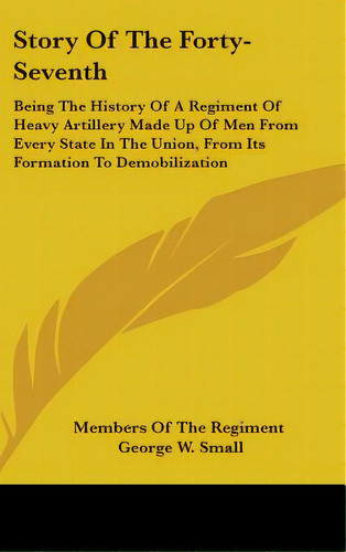 Story Of The Forty-seventh: Being The History Of A Regiment Of Heavy Artillery Made Up Of Men Fro..., De Members Of The Regiment. Editorial Kessinger Pub Llc, Tapa Dura En Inglés