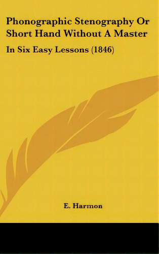 Phonographic Stenography Or Short Hand Without A Master: In Six Easy Lessons (1846), De Harmon, E.. Editorial Kessinger Pub Llc, Tapa Dura En Inglés