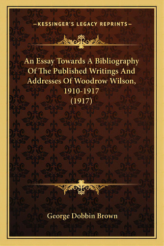An Essay Towards A Bibliography Of The Published Writings And Addresses Of Woodrow Wilson, 1910-1..., De Brown, George Dobbin. Editorial Kessinger Pub Llc, Tapa Blanda En Inglés
