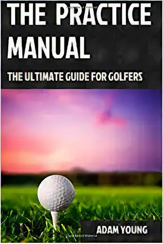 The Practice Manual: The Ultimate Guide For Golfers, De Mr Adam Young. Editorial Createspace Independent Publishing Platform; 1er Edición 25 Enero 2015) En Inglés