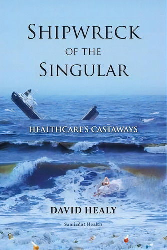 Shipwreck Of The Singular : Healthcare's Castaways, De David Healy. Editorial Samizdat Health Writer's Co-operative Inc,, Tapa Blanda En Inglés