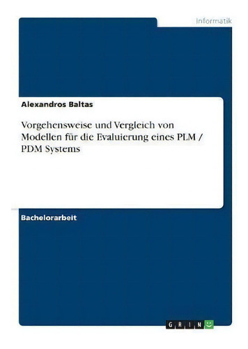 Vorgehensweise Und Vergleich Von Modellen Fur Die Evaluierung Eines Plm / Pdm Systems, De Alexandros Baltas., Vol. 1. Editorial Grin Verlag, Tapa Blanda En Alemán