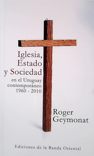 Iglesia, Estado Y Sociedad En El Uruguay Contemporáneo 1960 - 2010, De Roger Andres Geymonat Hopper. Editorial Banda Oriental, Tapa Blanda, Edición 1 En Español