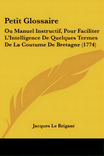 Petit Glossaire: Ou Manuel Instructif, Pour Faciliter L'intelligence De Quelques Termes De La Cou..., De Brigant, Jacques Le. Editorial Kessinger Pub Llc, Tapa Blanda En Inglés