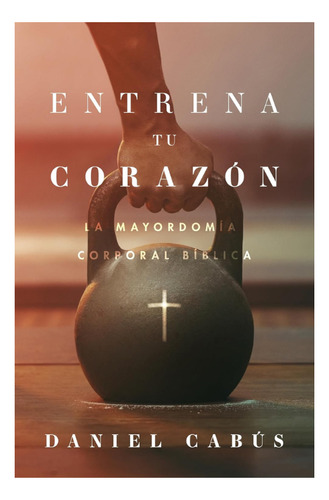 Entrena Tu Corazón: La Mayordomía Corporal Bíblica, De Daniel Cabús. Editorial B&h Español, Tapa Blanda En Español, 2024