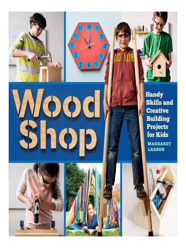 Wood Shop: Handy Skills And Creative Building Projects. Ew10