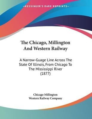The Chicago, Millington And Western Railway : A Narrow-gu...