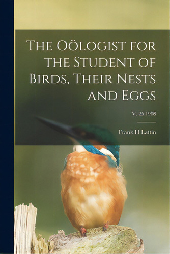 The Oãâ¶logist For The Student Of Birds, Their Nests And Eggs; V. 25 1908, De Lattin, Frank H.. Editorial Legare Street Pr, Tapa Blanda En Inglés