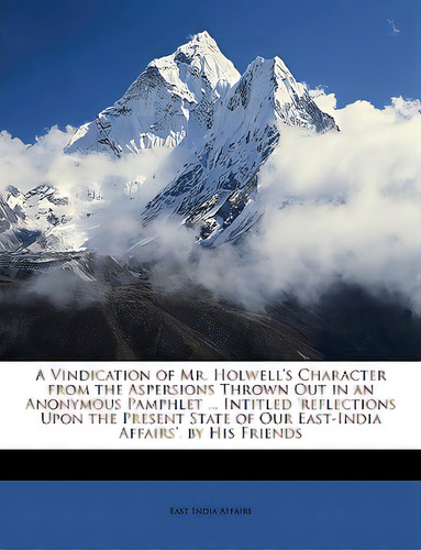 A Vindication Of Mr. Holwell's Character From The Aspersions Thrown Out In An Anonymous Pamphlet ..., De East India Affairs. Editorial Nabu Pr, Tapa Blanda En Inglés