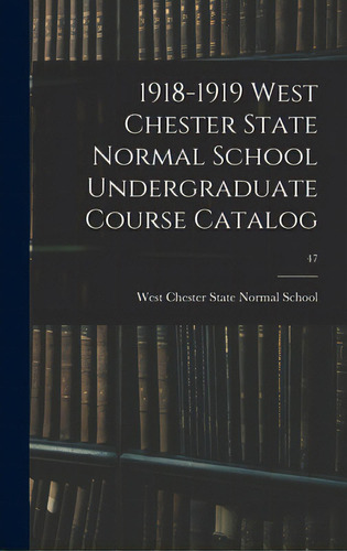 1918-1919 West Chester State Normal School Undergraduate Course Catalog; 47, De West Chester State Normal School. Editorial Legare Street Pr, Tapa Dura En Inglés