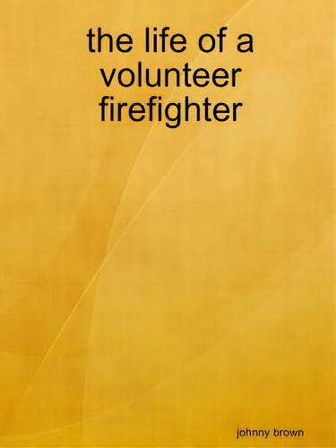 The Life Of A Volunteer Firefighter, De Brown, Johnny., Vol. 1. Editorial Lulu Pr, Tapa Blanda En Inglés
