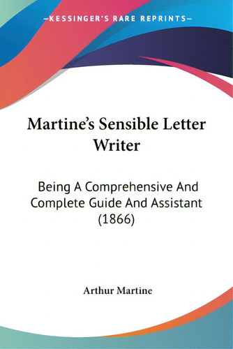 Martine's Sensible Letter Writer: Being A Comprehensive And Complete Guide And Assistant (1866), De Martine, Arthur., Vol. 1. Editorial Kessinger Pub Llc, Tapa Blanda En Inglés