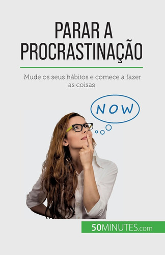 Parar A Procrastinação: Mude Os Seus Hábitos E Comece A Faze