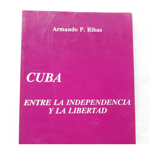 Cuba Entre La Independencia Y La Libertad - Armando P. Ribas