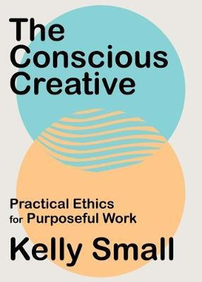 Conscious Creative, The : Practical Ethics For Purposeful...