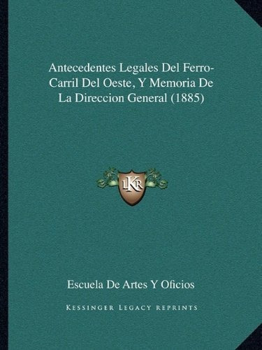 Antecedentes Legales Del Ferro-carril Del Oeste, Y Memoria De La Direccion General (1885), De Escuela De Artes Y Oficios. Editorial Kessinger Publishing, Tapa Blanda En Español