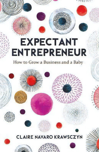 Expectant Entrepreneur : How To Grow A Business And A Baby, De Claire Navaro Krawsczyn. Editorial New Degree Press, Tapa Blanda En Inglés