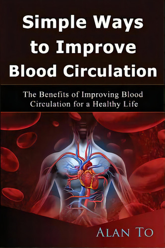 Simple Ways To Improve Blood Circulation: The Benefits Of Improving Blood Circulation For A Healt..., De To, Alan. Editorial Createspace, Tapa Blanda En Inglés