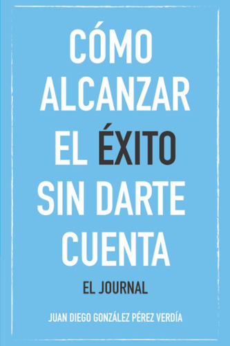 Libro: Cómo Alcanzar El Éxito Sin Darte Cuenta: El Journal