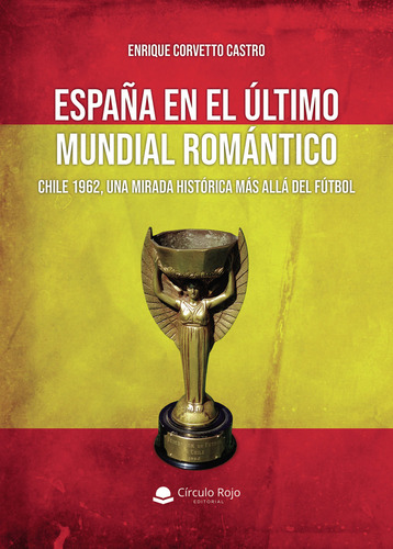 España En El Último Mundial Romántico: Chile 1962, Una Mirada Histórica Más Allá Del Fútbol, De Enrique Alejandro Corvetto Castro. Editorial Grupo Editorial Circulo Rojo, Edición 1 En Español, 2024