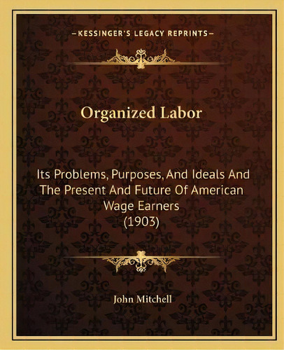 Organized Labor : Its Problems, Purposes, And Ideals And The Present And Future Of American Wage ..., De Air Commodore John Mitchell. Editorial Kessinger Publishing, Tapa Blanda En Inglés