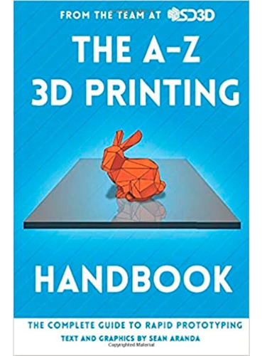 The A-z 3d Printing Handbook: The Complete Guide To Rapid Pr