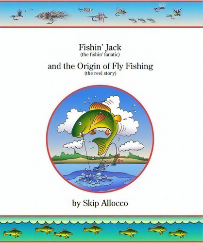Fishin' Jack (the Fishin' Fanatic) And The Origin Of Fly Fishing (the Reel Story), De Skip Allocco. Editorial Createspace Independent Publishing Platform, Tapa Blanda En Inglés