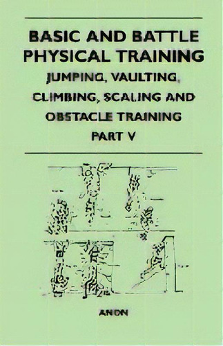 Basic And Battle Physical Training - Jumping, Vaulting, Climbing, Scaling And Obstacle Training -..., De Anon. Editorial Read Books, Tapa Blanda En Inglés