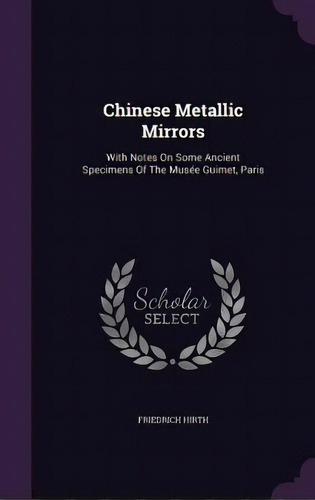Chinese Metallic Mirrors: With Notes On Some Ancient Specimens Of The Musee Guimet, Paris, De Hirth, Friedrich. Editorial Palala Pr, Tapa Dura En Inglés