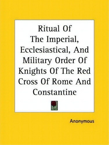 Ritual Of The Imperial, Ecclesiastical, And Military Order Of Knights Of The Red Cross Of Rome An..., De Anonymous., Vol. 1. Editorial Kessinger Publishing, Tapa Blanda En Inglés