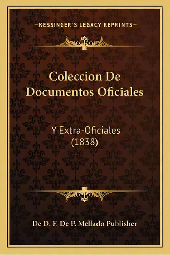 Coleccion De Documentos Oficiales : Y Extra-oficiales (1838), De De D F De P Mellado Publisher., Vol. 1. Editorial Kessinger's Legacy Reprints, Tapa Blanda En Español