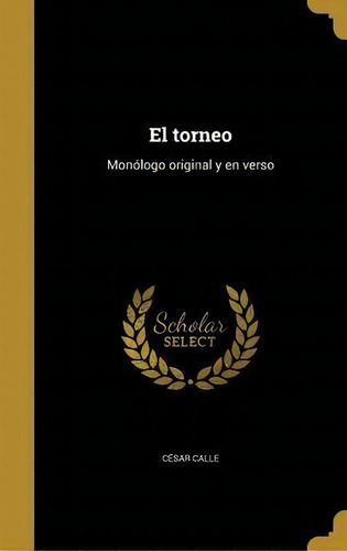 El Torneo : Mon Logo Original Y En Verso: Monólogo Original Y En Verso, De Cesar Calle., Vol. 1. Editorial Scholar Select, Tapa Dura En Español