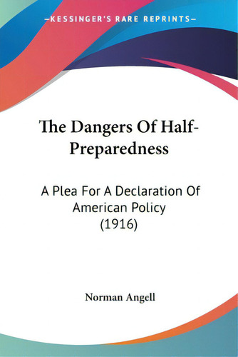 The Dangers Of Half-preparedness: A Plea For A Declaration Of American Policy (1916), De Angell, Norman. Kessinger's Rare Reprints, Vol. 1. Editorial Kessinger Pub Llc, Tapa Blanda En Inglés