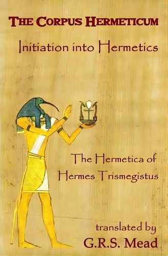 The Corpus Hermeticum : Initiation Into Hermetics, The Hermetica Of Hermes Trismegistus, De G R S Mead. Editorial Createspace, Tapa Blanda En Inglés, 2008