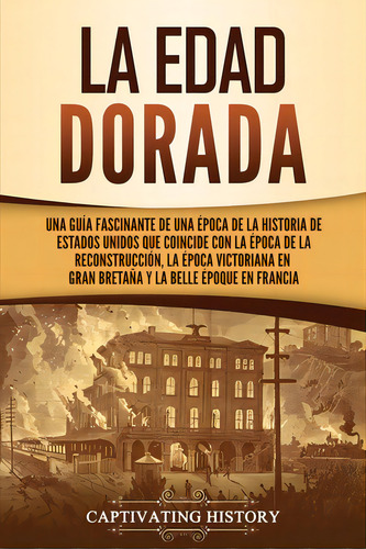 La Edad Dorada: Una Guãâa Fascinante De Una Ãâ©poca De La Historia De Estados Unidos Que Coinc..., De History, Captivating. Editorial Captivating History, Tapa Blanda En Español