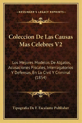 Coleccion De Las Causas Mas Celebres V2 : Los Mejores Modelos De Algatos, Acusaciones Fiscales, I..., De Tipografia De F Escalante Publisher. En Español