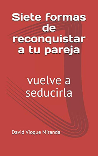 Siete Formas De Reconquistar A Tu Pareja: Vuelve A Seducirla