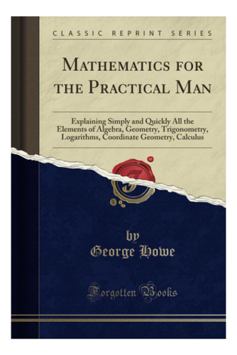 Livro: Mathematics For The Practical Man (classic Reprint): Explaining Simply And Quickly All The Elements Of Algebra, Geometry, Trigonometry, Logarithms, Coordinate Geometry, Calculus