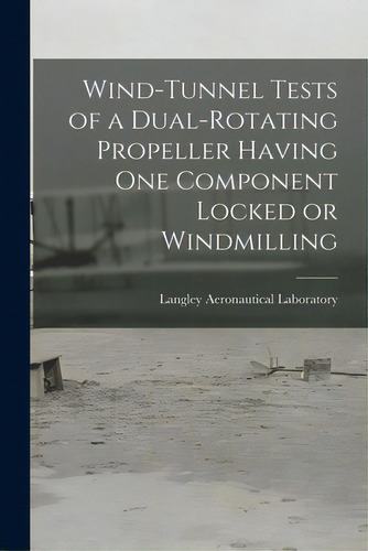 Wind-tunnel Tests Of A Dual-rotating Propeller Having One Component Locked Or Windmilling, De Langley Aeronautical Laboratory. Editorial Hassell Street Pr, Tapa Blanda En Inglés