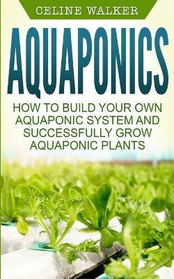 Aquaponics : How To Build Your Own Aquaponic System And S...