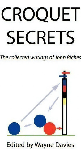 Croquet Secrets: The Collected Writings Of John Riches, De Wayne Davies., Vol. 1. Editorial Xlibris, Tapa Blanda En Inglés