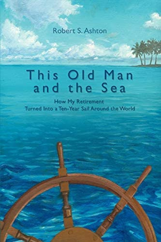 This Old Man And The Sea: How My Retirement Turned Into A Ten-year Sail Around The World, De Ashton, Robert. Editorial Iuniverse, Tapa Blanda En Inglés