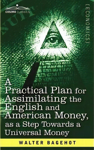 A Practical Plan For Assimilating The English And American Money, As A Step Towards A Universal M..., De Walter Bagehot. Editorial Cosimo Classics, Tapa Blanda En Inglés