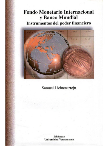 FONDO MONETARIO INTERNACIONAL Y BANCO MUNDIAL, de Lichtensztejn , Samuel.. Editorial Universidad Veracruzana, tapa pasta blanda, edición 1 en español, 2010