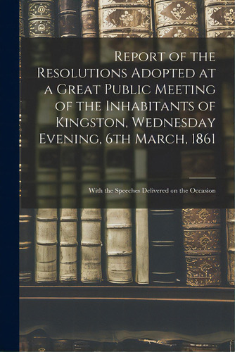 Report Of The Resolutions Adopted At A Great Public Meeting Of The Inhabitants Of Kingston, Wedne..., De Anonymous. Editorial Legare Street Pr, Tapa Blanda En Inglés