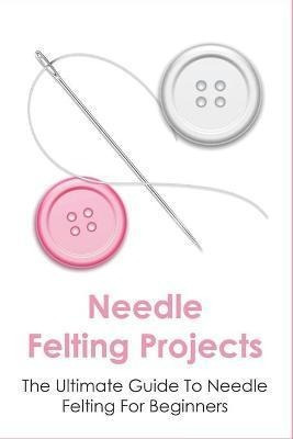 Libro Needle Felting Projects : The Ultimate Guide To Nee...