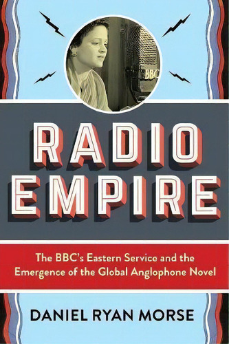 Radio Empire : The Bbc's Eastern Service And The Emergence Of The Global Anglophone Novel, De Daniel Ryan Morse. Editorial Columbia University Press, Tapa Dura En Inglés