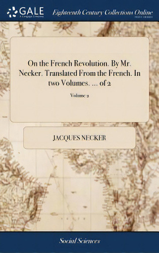 On The French Revolution. By Mr. Necker. Translated From The French. In Two Volumes. ... Of 2; Vo..., De Necker, Jacques. Editorial Gale Ecco Print Ed, Tapa Dura En Inglés