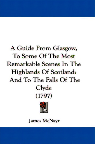 A Guide From Glasgow, To Some Of The Most Remarkable Scenes In The Highlands Of Scotland: And To ..., De Mcnayr, James. Editorial Kessinger Pub Llc, Tapa Blanda En Inglés